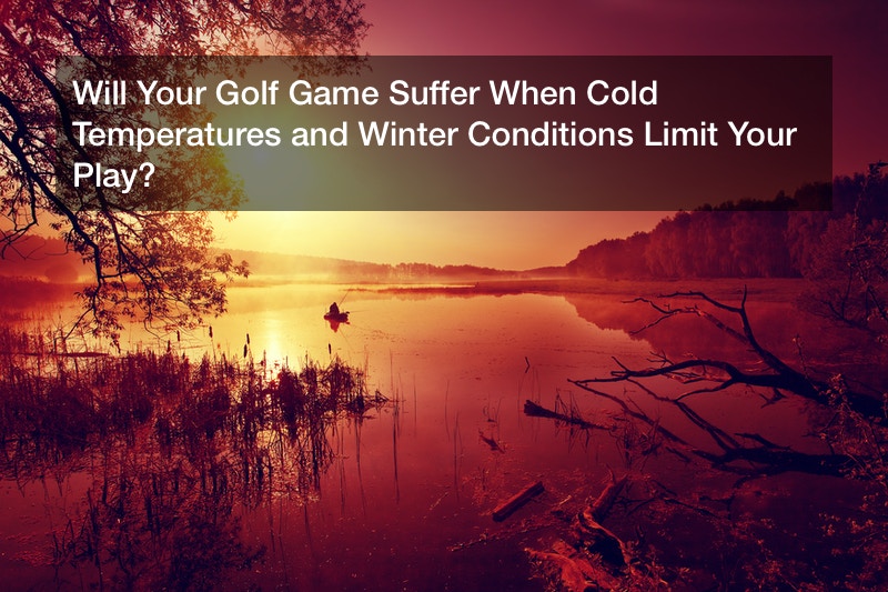 Will Your Golf Game Suffer When Cold Temperatures and Winter Conditions Limit Your Play?