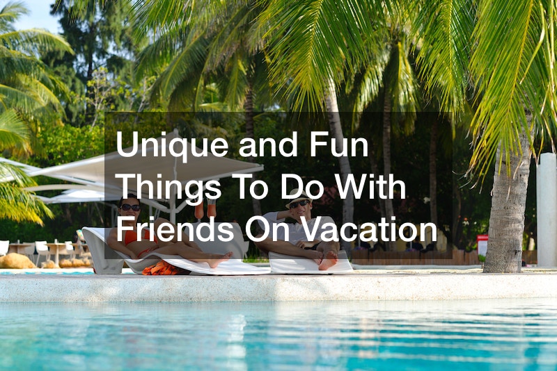 Unique and Fun Things To Do With Friends On Vacation